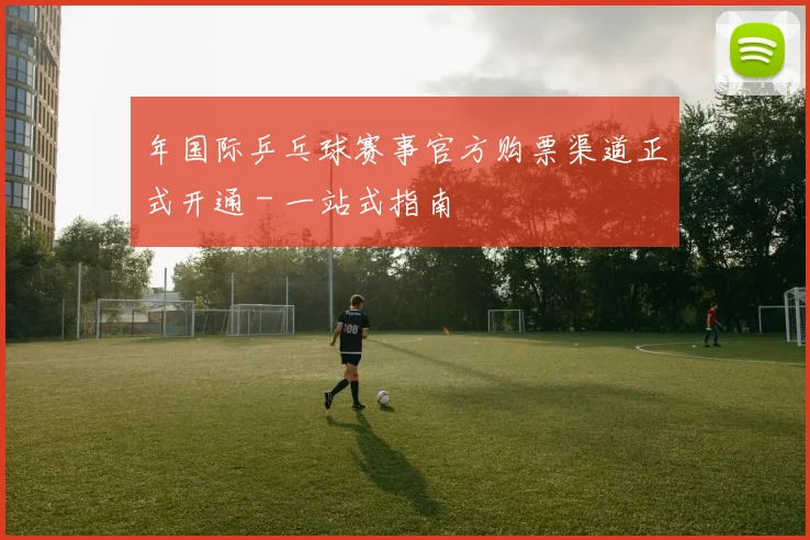 年国际乒乓球赛事官方购票渠道正式开通 - 一站式指南