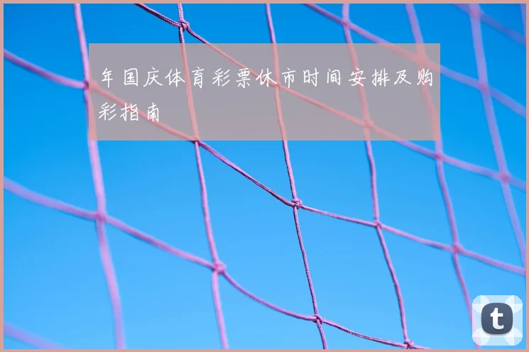 年国庆体育彩票休市时间安排及购彩指南
